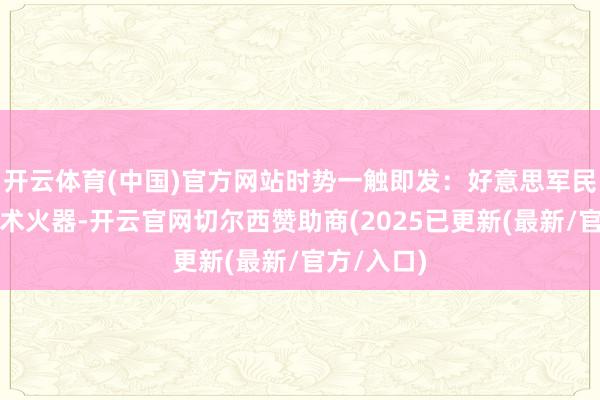 开云体育(中国)官方网站时势一触即发:好意思军民风了高技术火器-开云官网切尔西赞助商(2025已更新(最新/官方/入口)