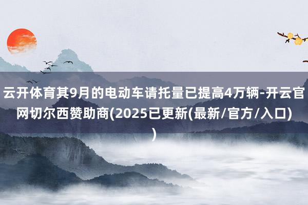 云开体育其9月的电动车请托量已提高4万辆-开云官网切尔西赞助商(2025已更新(最新/官方/入口)