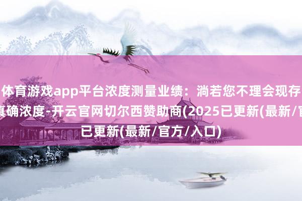 体育游戏app平台浓度测量业绩:淌若您不理会现存抛光液的真确浓度-开云官网切尔西赞助商(2025已更新(最新/官方/入口)