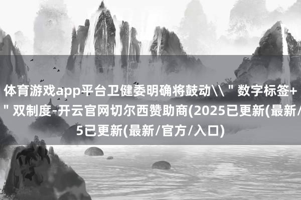 体育游戏app平台卫健委明确将鼓动\＂数字标签+健康宣称\＂双制度-开云官网切尔西赞助商(2025已更新(最新/官方/入口)