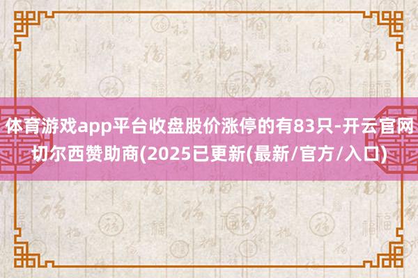 体育游戏app平台收盘股价涨停的有83只-开云官网切尔西赞助商(2025已更新(最新/官方/入口)