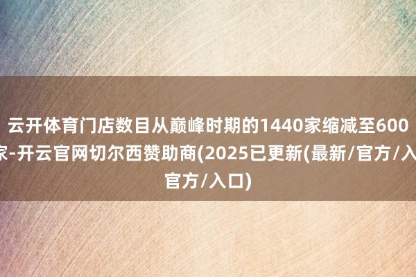 云开体育门店数目从巅峰时期的1440家缩减至600多家-开云官网切尔西赞助商(2025已更新(最新/官方/入口)