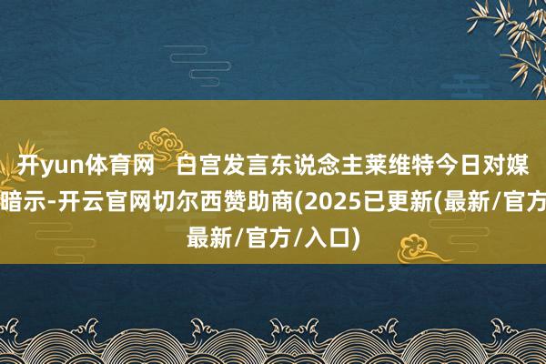 开yun体育网 白宫发言东说念主莱维特今日对媒体记者暗示-开云官网切尔西赞助商(2025已更新(最新/官方/入口)