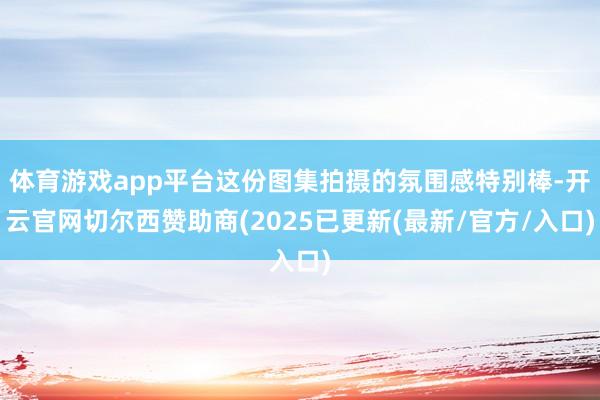 体育游戏app平台这份图集拍摄的氛围感特别棒-开云官网切尔西赞助商(2025已更新(最新/官方/入口)