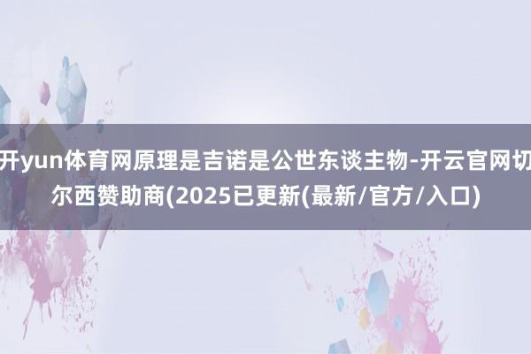 开yun体育网原理是吉诺是公世东谈主物-开云官网切尔西赞助商(2025已更新(最新/官方/入口)