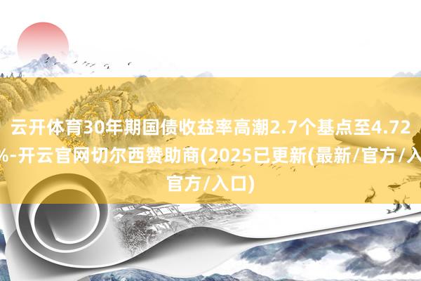 云开体育30年期国债收益率高潮2.7个基点至4.7269%-开云官网切尔西赞助商(2025已更新(最新/官方/入口)