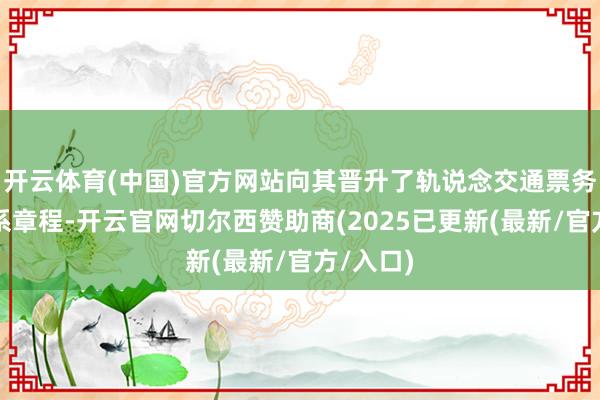 开云体育(中国)官方网站向其晋升了轨说念交通票务料理关系章程-开云官网切尔西赞助商(2025已更新(最新/官方/入口)