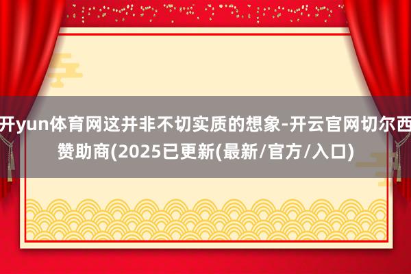 开yun体育网这并非不切实质的想象-开云官网切尔西赞助商(2025已更新(最新/官方/入口)