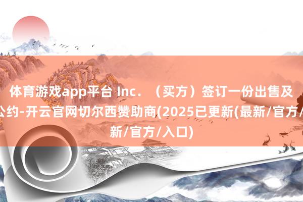 体育游戏app平台 Inc.(买方)签订一份出售及购买公约-开云官网切尔西赞助商(2025已更新(最新/官方/入口)