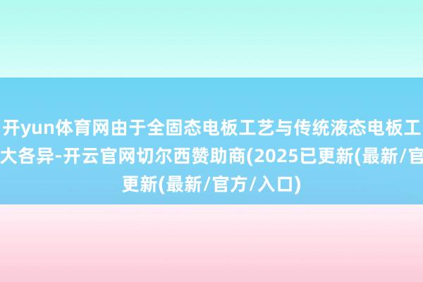 开yun体育网由于全固态电板工艺与传统液态电板工艺存在较大各异-开云官网切尔西赞助商(2025已更新(最新/官方/入口)