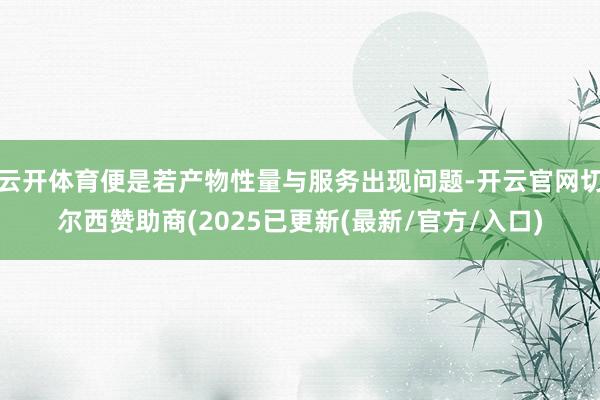 云开体育便是若产物性量与服务出现问题-开云官网切尔西赞助商(2025已更新(最新/官方/入口)