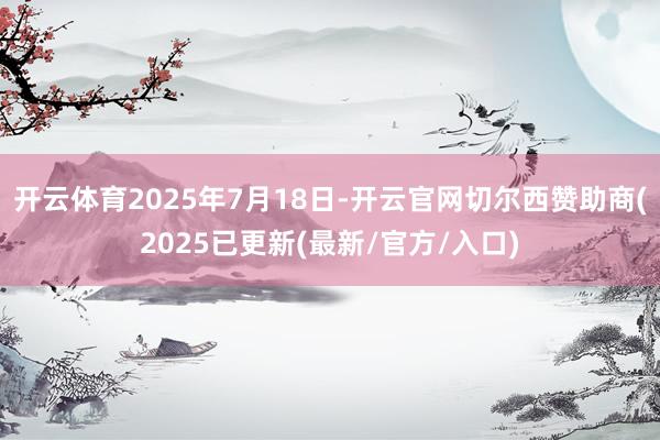 开云体育2025年7月18日-开云官网切尔西赞助商(2025已更新(最新/官方/入口)