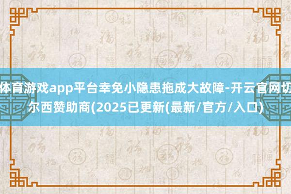 体育游戏app平台幸免小隐患拖成大故障-开云官网切尔西赞助商(2025已更新(最新/官方/入口)