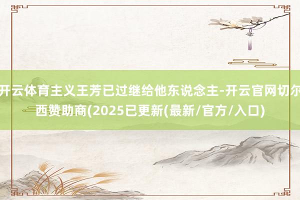 开云体育主义王芳已过继给他东说念主-开云官网切尔西赞助商(2025已更新(最新/官方/入口)