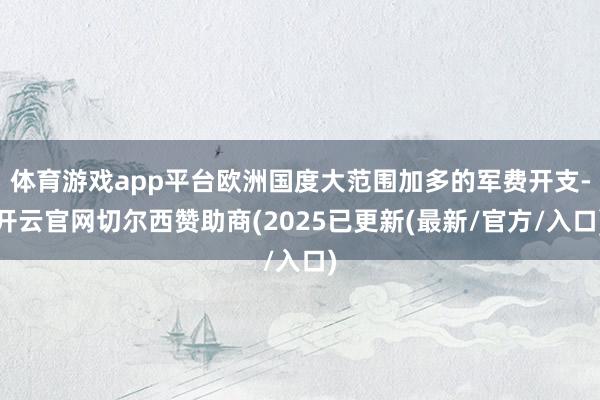 体育游戏app平台欧洲国度大范围加多的军费开支-开云官网切尔西赞助商(2025已更新(最新/官方/入口)