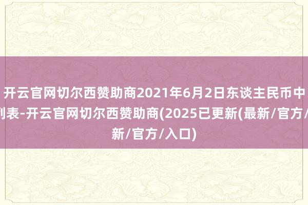 开云官网切尔西赞助商2021年6月2日东谈主民币中间价列表-开云官网切尔西赞助商(2025已更新(最新/官方/入口)