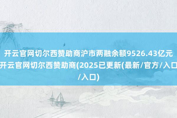 开云官网切尔西赞助商沪市两融余额9526.43亿元-开云官网切尔西赞助商(2025已更新(最新/官方/入口)