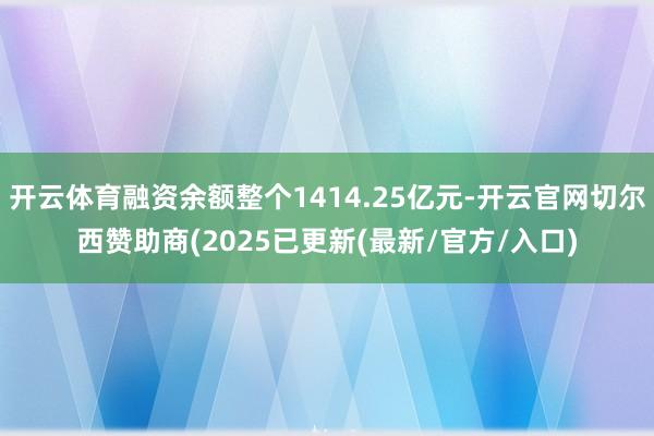 开云体育融资余额整个1414.25亿元-开云官网切尔西赞助商(2025已更新(最新/官方/入口)