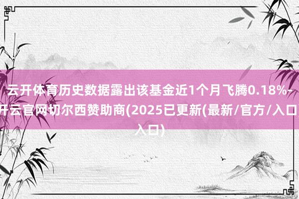 云开体育历史数据露出该基金近1个月飞腾0.18%-开云官网切尔西赞助商(2025已更新(最新/官方/入口)
