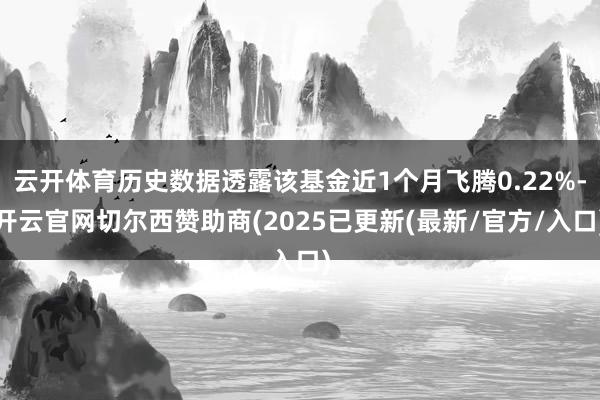 云开体育历史数据透露该基金近1个月飞腾0.22%-开云官网切尔西赞助商(2025已更新(最新/官方/入口)