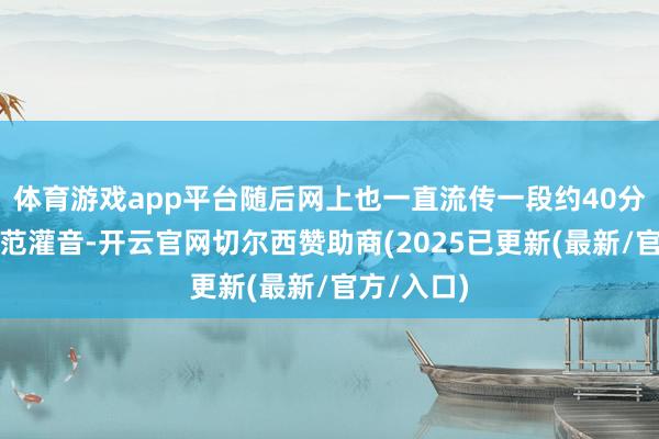 体育游戏app平台随后网上也一直流传一段约40分钟的大轨范灌音-开云官网切尔西赞助商(2025已更新(最新/官方/入口)