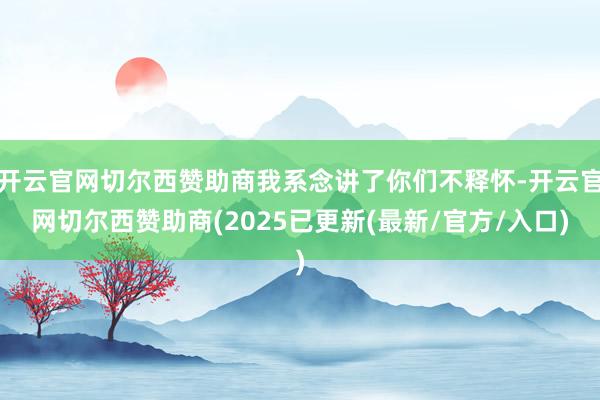开云官网切尔西赞助商我系念讲了你们不释怀-开云官网切尔西赞助商(2025已更新(最新/官方/入口)