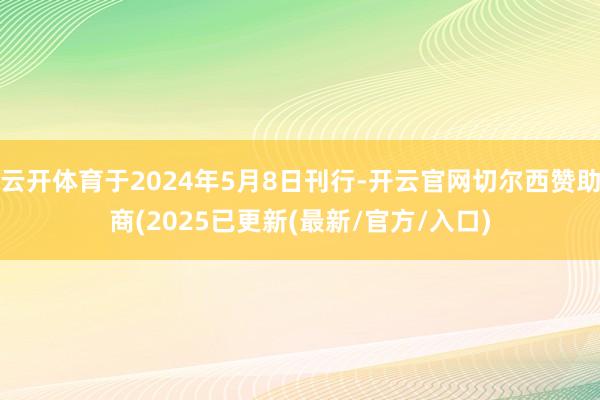 云开体育于2024年5月8日刊行-开云官网切尔西赞助商(2025已更新(最新/官方/入口)