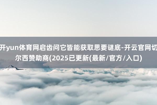 开yun体育网启齿问它皆能获取思要谜底-开云官网切尔西赞助商(2025已更新(最新/官方/入口)