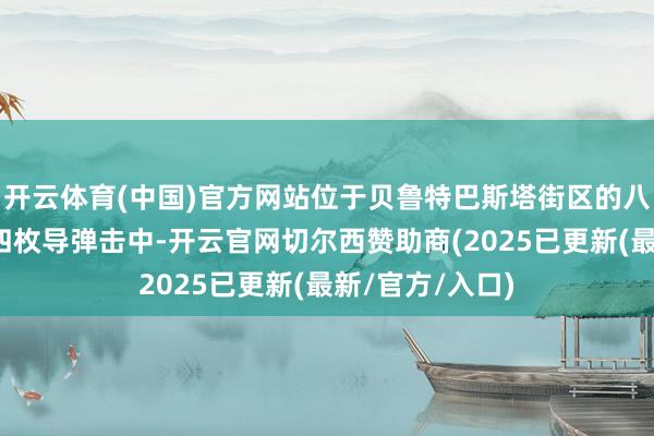 开云体育(中国)官方网站位于贝鲁特巴斯塔街区的八层楼确立遭到四枚导弹击中-开云官网切尔西赞助商(2025已更新(最新/官方/入口)