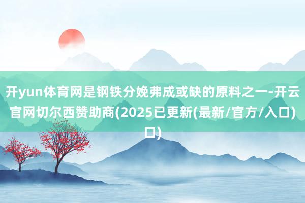 开yun体育网是钢铁分娩弗成或缺的原料之一-开云官网切尔西赞助商(2025已更新(最新/官方/入口)
