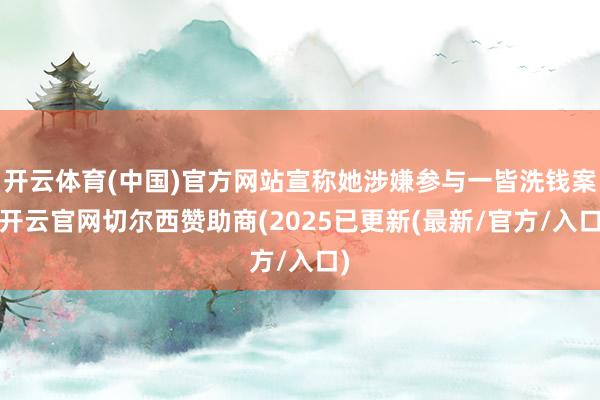 开云体育(中国)官方网站宣称她涉嫌参与一皆洗钱案-开云官网切尔西赞助商(2025已更新(最新/官方/入口)
