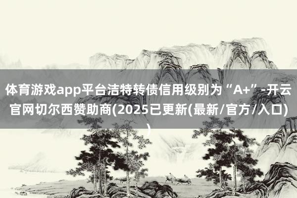 体育游戏app平台洁特转债信用级别为“A+”-开云官网切尔西赞助商(2025已更新(最新/官方/入口)