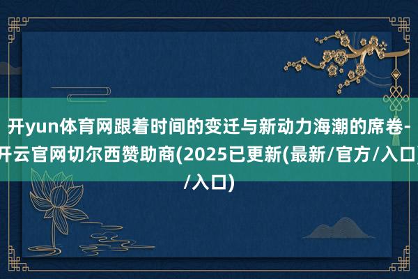 开yun体育网跟着时间的变迁与新动力海潮的席卷-开云官网切尔西赞助商(2025已更新(最新/官方/入口)