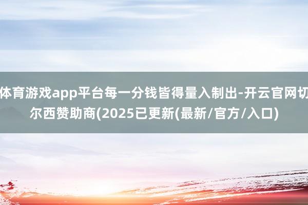 体育游戏app平台每一分钱皆得量入制出-开云官网切尔西赞助商(2025已更新(最新/官方/入口)