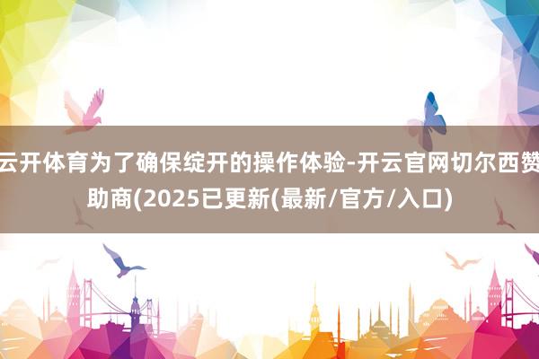 云开体育为了确保绽开的操作体验-开云官网切尔西赞助商(2025已更新(最新/官方/入口)