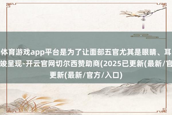 体育游戏app平台是为了让面部五官尤其是眼睛、耳朵等能完竣呈现-开云官网切尔西赞助商(2025已更新(最新/官方/入口)