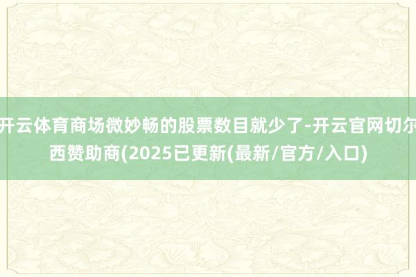 开云体育商场微妙畅的股票数目就少了-开云官网切尔西赞助商(2025已更新(最新/官方/入口)