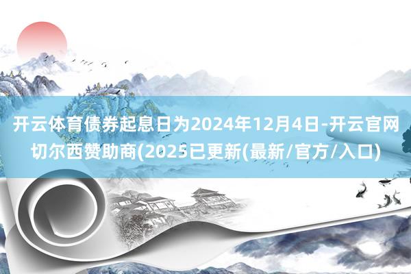 开云体育债券起息日为2024年12月4日-开云官网切尔西赞助商(2025已更新(最新/官方/入口)