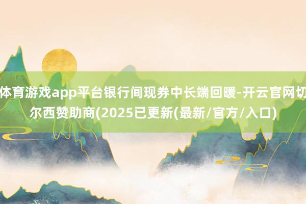 体育游戏app平台银行间现券中长端回暖-开云官网切尔西赞助商(2025已更新(最新/官方/入口)