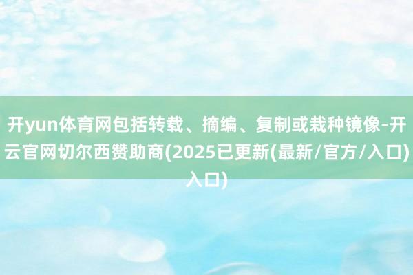 开yun体育网包括转载、摘编、复制或栽种镜像-开云官网切尔西赞助商(2025已更新(最新/官方/入口)