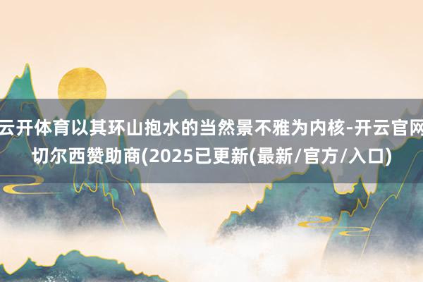 云开体育以其环山抱水的当然景不雅为内核-开云官网切尔西赞助商(2025已更新(最新/官方/入口)