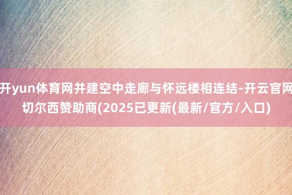 开yun体育网并建空中走廊与怀远楼相连结-开云官网切尔西赞助商(2025已更新(最新/官方/入口)
