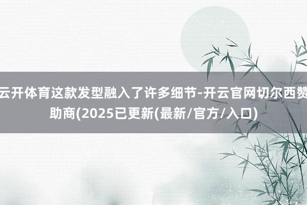 云开体育这款发型融入了许多细节-开云官网切尔西赞助商(2025已更新(最新/官方/入口)