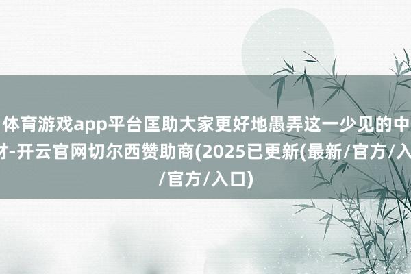 体育游戏app平台匡助大家更好地愚弄这一少见的中药材-开云官网切尔西赞助商(2025已更新(最新/官方/入口)