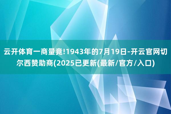 云开体育一商量竟!1943年的7月19日-开云官网切尔西赞助商(2025已更新(最新/官方/入口)