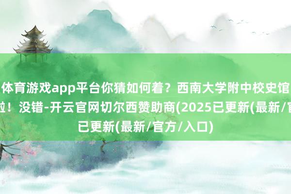 体育游戏app平台你猜如何着？西南大学附中校史馆厚爱开馆啦！没错-开云官网切尔西赞助商(2025已更新(最新/官方/入口)