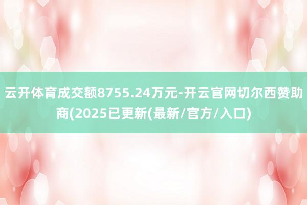 云开体育成交额8755.24万元-开云官网切尔西赞助商(2025已更新(最新/官方/入口)
