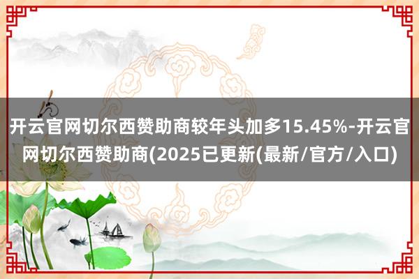 开云官网切尔西赞助商较年头加多15.45%-开云官网切尔西赞助商(2025已更新(最新/官方/入口)