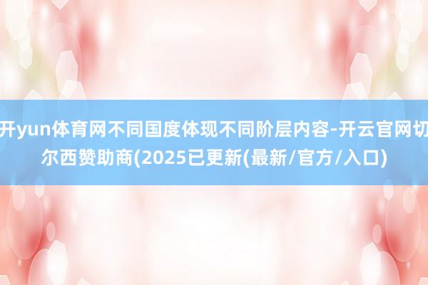 开yun体育网不同国度体现不同阶层内容-开云官网切尔西赞助商(2025已更新(最新/官方/入口)