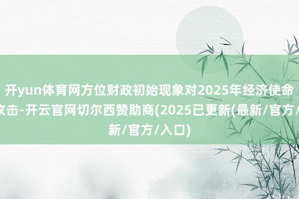 开yun体育网方位财政初始现象对2025年经济使命至关攻击-开云官网切尔西赞助商(2025已更新(最新/官方/入口)
